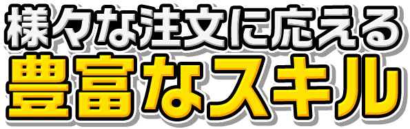 様々な注文に応える豊富なスキル