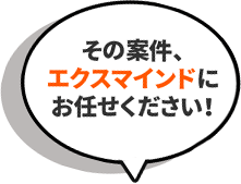 その案件、エクスマインドにお任せください！